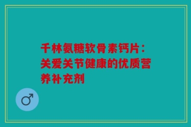 千林氨糖软骨素钙片：关爱关节健康的优质营养补充剂