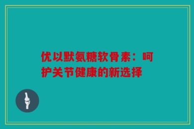 优以默氨糖软骨素：呵护关节健康的新选择