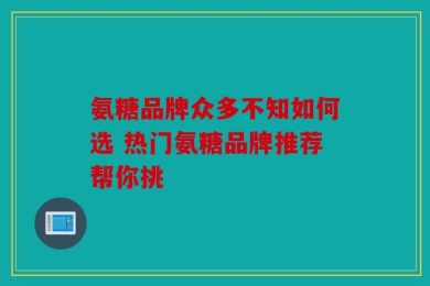 氨糖品牌众多不知如何选 热门氨糖品牌推荐帮你挑