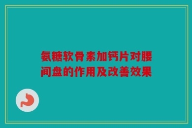 氨糖软骨素加钙片对腰间盘的作用及改善效果