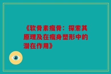 《软骨素瘦骨：探索其原理及在瘦身塑形中的潜在作用》