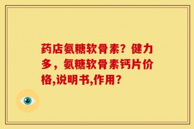 药店氨糖软骨素？健力多，氨糖软骨素钙片价格,说明书,作用？