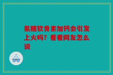 氨糖软骨素加钙会引发上火吗？看看网友怎么说