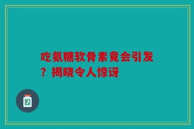 吃氨糖软骨素竟会引发？揭晓令人惊讶