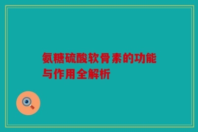 氨糖硫酸软骨素的功能与作用全解析