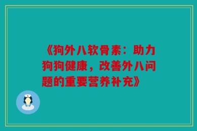 《狗外八软骨素：助力狗狗健康，改善外八问题的重要营养补充》