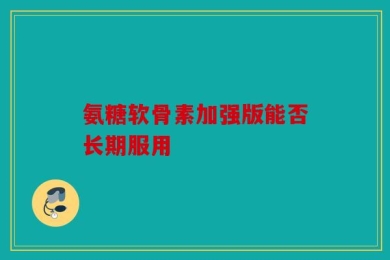 氨糖软骨素加强版能否长期服用