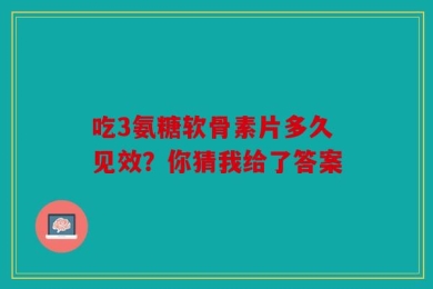 吃3氨糖软骨素片多久见效？你猜我给了答案
