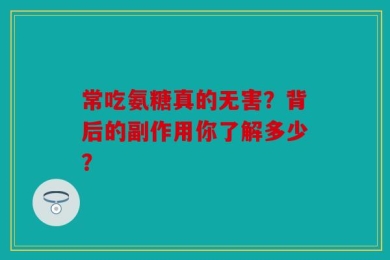 常吃氨糖真的无害？背后的副作用你了解多少？