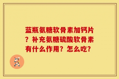 蓝瓶氨糖软骨素加钙片？补充氨糖硫酸软骨素有什么作用？怎么吃？