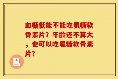 血糖低能不能吃氨糖软骨素片？年龄还不算大，也可以吃氨糖软骨素片？