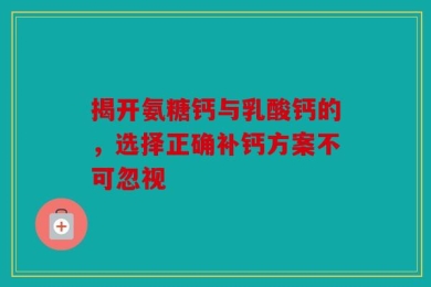 揭开氨糖钙与乳酸钙的，选择正确补钙方案不可忽视