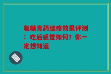 氨糖膏药腿疼效果评测：吃后感觉如何？你一定想知道