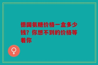 德国氨糖价格一盒多少钱？你想不到的价格等着你