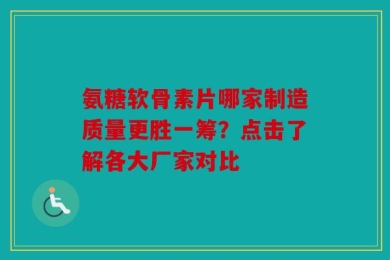 氨糖软骨素片哪家制造质量更胜一筹？点击了解各大厂家对比