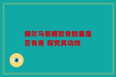 健尔马氨糖软骨胶囊是否有用 探究其功效