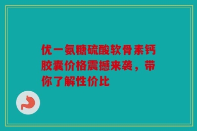 优一氨糖硫酸软骨素钙胶囊价格震撼来袭，带你了解性价比