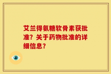 艾兰得氨糖软骨素获批准？关于药物批准的详细信息？