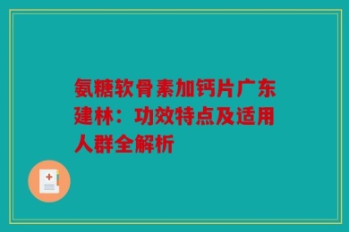 氨糖软骨素加钙片广东建林：功效特点及适用人群全解析