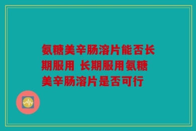 氨糖美辛肠溶片能否长期服用 长期服用氨糖美辛肠溶片是否可行