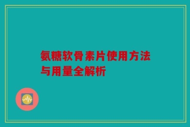 氨糖软骨素片使用方法与用量全解析