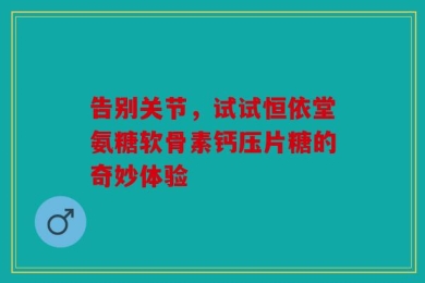 告别关节，试试恒依堂氨糖软骨素钙压片糖的奇妙体验