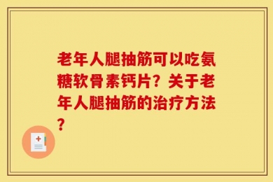 老年人腿抽筋可以吃氨糖软骨素钙片？关于老年人腿抽筋的治疗方法？