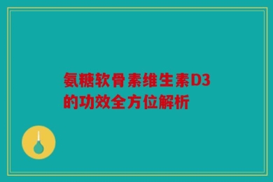 氨糖软骨素维生素D3的功效全方位解析