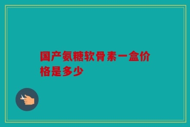 国产氨糖软骨素一盒价格是多少