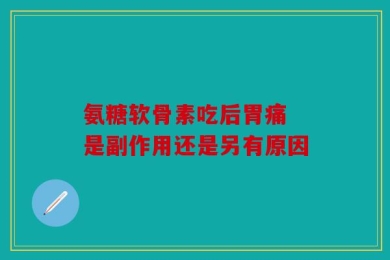 氨糖软骨素吃后胃痛 是副作用还是另有原因