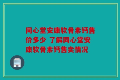 同心堂安康软骨素钙售价多少 了解同心堂安康软骨素钙售卖情况