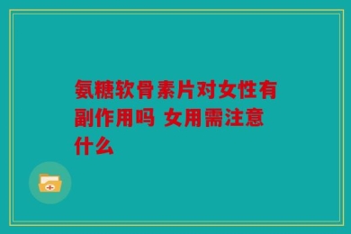 氨糖软骨素片对女性有副作用吗 女用需注意什么