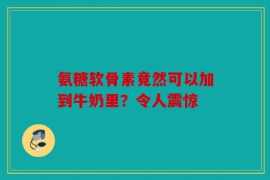 氨糖软骨素竟然可以加到牛奶里？令人震惊