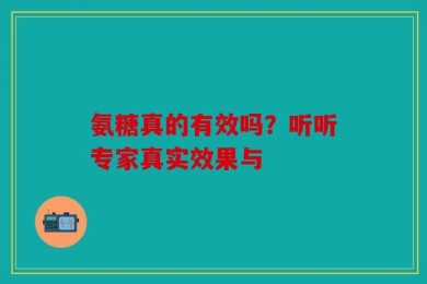 氨糖真的有效吗？听听专家真实效果与