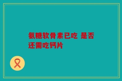 氨糖软骨素已吃 是否还需吃钙片