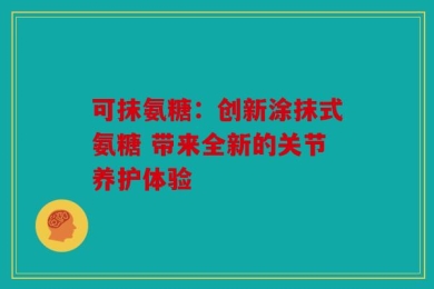 可抹氨糖：创新涂抹式氨糖 带来全新的关节养护体验