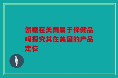氨糖在美国属于保健品吗探究其在美国的产品定位