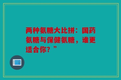 两种氨糖大比拼：国药氨糖与保健氨糖，谁更适合你？”