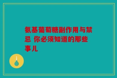 氨基葡萄糖副作用与禁忌 你必须知道的那些事儿