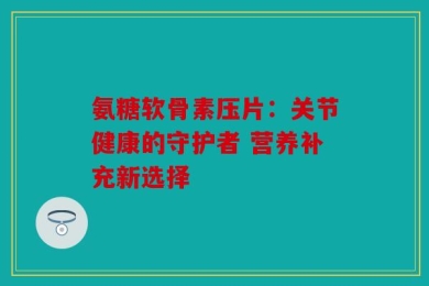 氨糖软骨素压片：关节健康的守护者 营养补充新选择