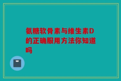 氨糖软骨素与维生素D的正确服用方法你知道吗