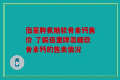 佰童牌氨糖软骨素钙售价 了解佰童牌氨糖软骨素钙的售卖情况