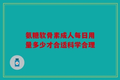 氨糖软骨素成人每日用量多少才合适科学合理
