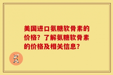 美国进口氨糖软骨素的价格？了解氨糖软骨素的价格及相关信息？