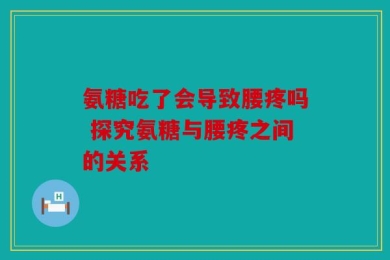 氨糖吃了会导致腰疼吗 探究氨糖与腰疼之间的关系