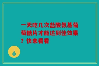 一天吃几次盐酸氨基葡萄糖片才能达到佳效果？快来看看
