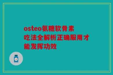 osteo氨糖软骨素吃法全解析正确服用才能发挥功效