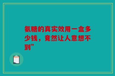 氨糖的真实效用一盒多少钱，竟然让人意想不到”