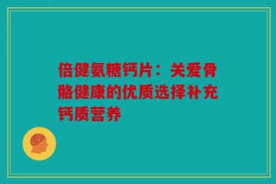 倍健氨糖钙片：关爱骨骼健康的优质选择补充钙质营养