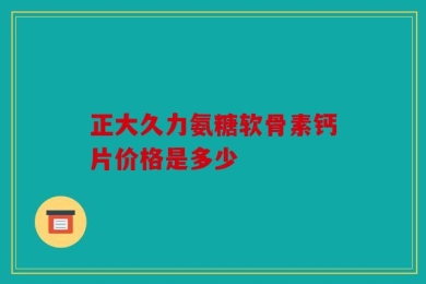 正大久力氨糖软骨素钙片价格是多少